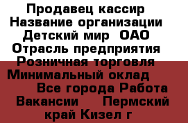 Продавец-кассир › Название организации ­ Детский мир, ОАО › Отрасль предприятия ­ Розничная торговля › Минимальный оклад ­ 25 000 - Все города Работа » Вакансии   . Пермский край,Кизел г.